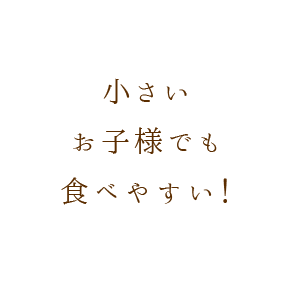 小さい お子様でも 食べやすい！